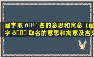 崡字取 🪴 名的意思和寓意（崡字 🐎 取名的意思和寓意及含义）